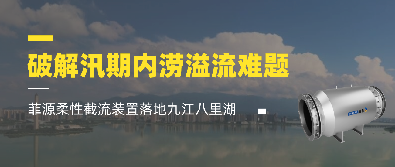破解汛期内涝溢流难题，菲源柔性截流装置落